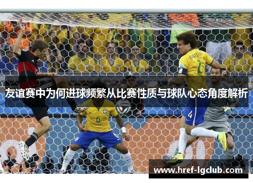 友谊赛中为何进球频繁从比赛性质与球队心态角度解析
