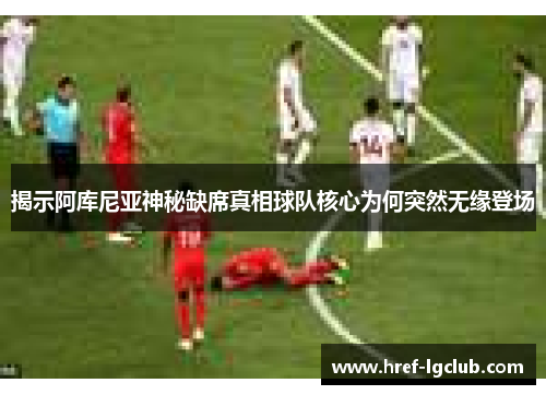 揭示阿库尼亚神秘缺席真相球队核心为何突然无缘登场