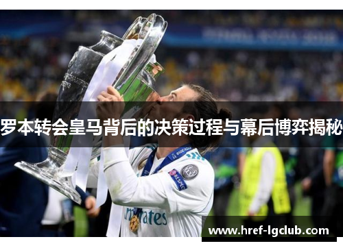 罗本转会皇马背后的决策过程与幕后博弈揭秘 罗本转会皇马背后的决策过程与幕后博弈揭秘