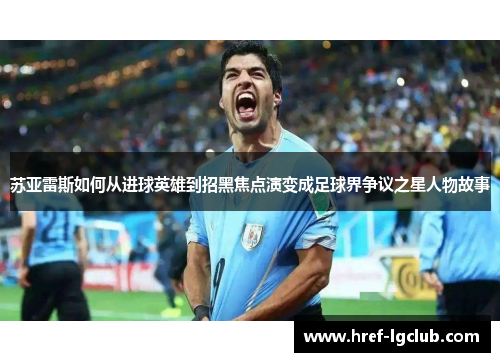 苏亚雷斯如何从进球英雄到招黑焦点演变成足球界争议之星人物故事 苏亚雷斯如何从进球英雄到招黑焦点演变成足球界争议之星人物故事