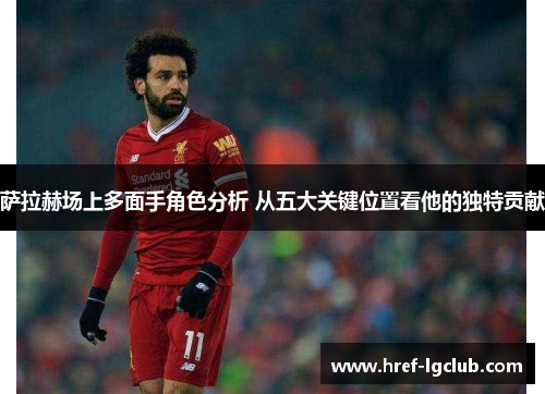 萨拉赫场上多面手角色分析 从五大关键位置看他的独特贡献 萨拉赫场上多面手角色分析 从五大关键位置看他的独特贡献