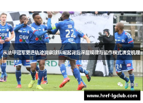 从法甲冠军更迭轨迹洞察球队崛起背后深层规律与运作模式演变机理 从法甲冠军更迭轨迹洞察球队崛起背后深层规律与运作模式演变机理