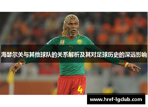 海瑟尔关与其他球队的关系解析及其对足球历史的深远影响 海瑟尔关与其他球队的关系解析及其对足球历史的深远影响