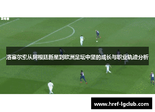 洛塞尔索从阿根廷新星到欧洲足坛中坚的成长与职业轨迹分析 洛塞尔索从阿根廷新星到欧洲足坛中坚的成长与职业轨迹分析