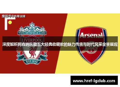 深度解析阿森纳队徽五大经典收藏款的魅力传承与时代风采全景展现