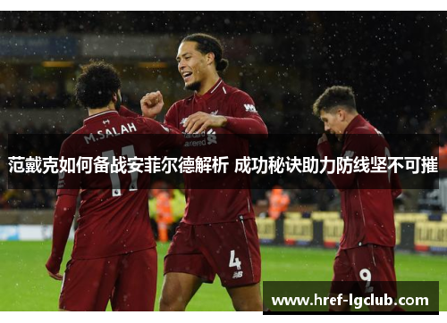 范戴克如何备战安菲尔德解析 成功秘诀助力防线坚不可摧 范戴克如何备战安菲尔德解析 成功秘诀助力防线坚不可摧
