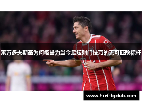 莱万多夫斯基为何被誉为当今足坛射门技巧的无可匹敌标杆