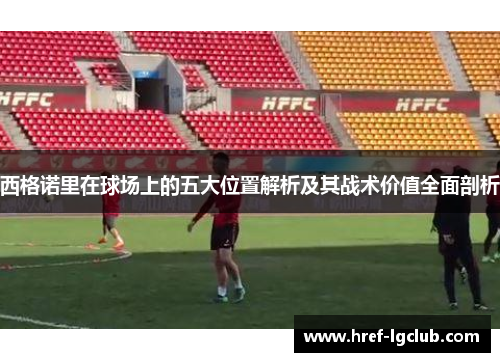 西格诺里在球场上的五大位置解析及其战术价值全面剖析