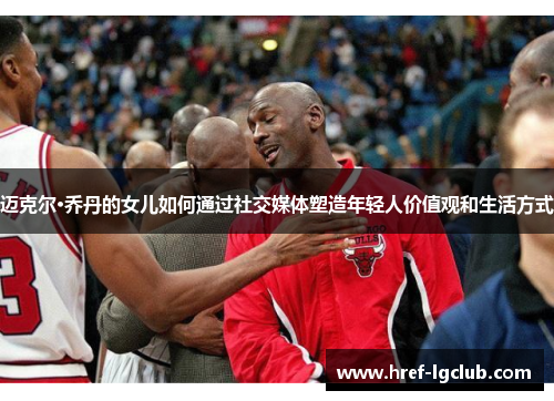 迈克尔·乔丹的女儿如何通过社交媒体塑造年轻人价值观和生活方式