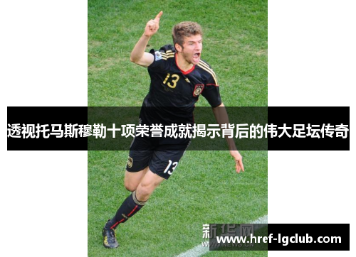 透视托马斯穆勒十项荣誉成就揭示背后的伟大足坛传奇