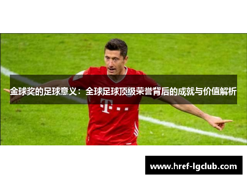 金球奖的足球意义：全球足球顶级荣誉背后的成就与价值解析