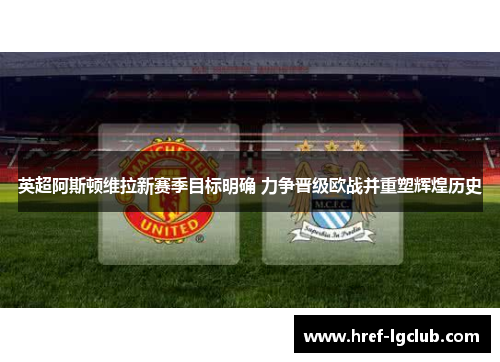 英超阿斯顿维拉新赛季目标明确 力争晋级欧战并重塑辉煌历史