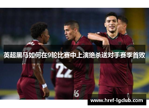 英超黑马如何在9轮比赛中上演绝杀送对手赛季首败 英超黑马如何在9轮比赛中上演绝杀送对手赛季首败
