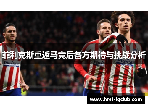 菲利克斯重返马竞后各方期待与挑战分析