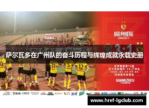 萨尔瓦多在广州队的奋斗历程与辉煌成就永载史册 萨尔瓦多在广州队的奋斗历程与辉煌成就永载史册