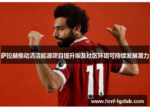 萨拉赫推动清洁能源项目提升埃及社区环境可持续发展潜力 萨拉赫推动清洁能源项目提升埃及社区环境可持续发展潜力