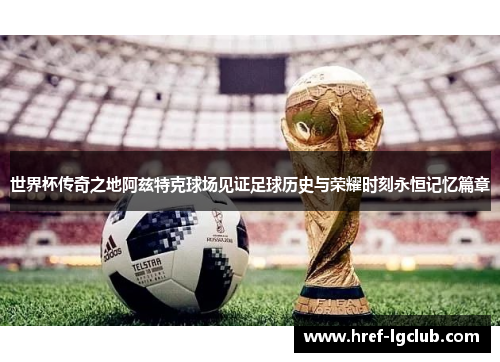 世界杯传奇之地阿兹特克球场见证足球历史与荣耀时刻永恒记忆篇章 世界杯传奇之地阿兹特克球场见证足球历史与荣耀时刻永恒记忆篇章