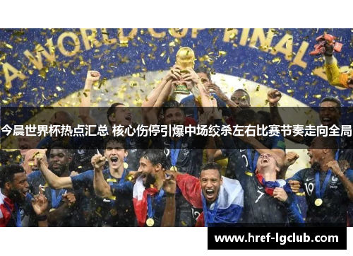 今晨世界杯热点汇总 核心伤停引爆中场绞杀左右比赛节奏走向全局