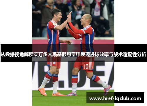 从数据视角解读莱万多夫斯基假想意甲表现进球效率与战术适配性分析 从数据视角解读莱万多夫斯基假想意甲表现进球效率与战术适配性分析