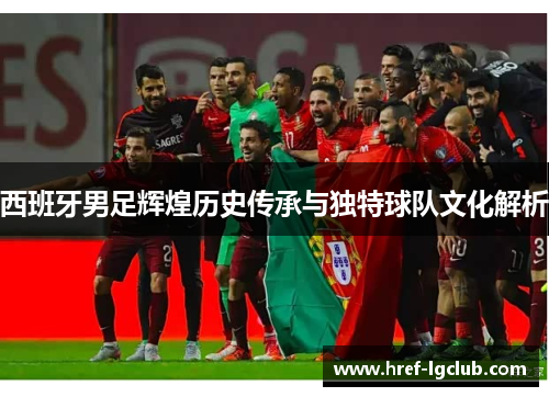 西班牙男足辉煌历史传承与独特球队文化解析