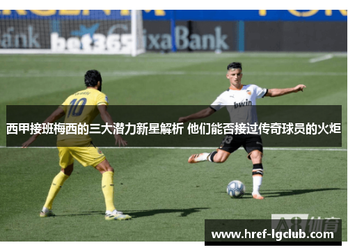 西甲接班梅西的三大潜力新星解析 他们能否接过传奇球员的火炬