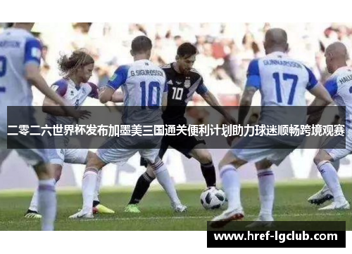 二零二六世界杯发布加墨美三国通关便利计划助力球迷顺畅跨境观赛