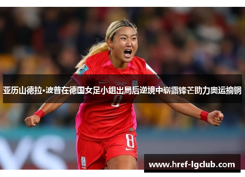 亚历山德拉·波普在德国女足小组出局后逆境中崭露锋芒助力奥运摘铜