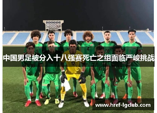 中国男足被分入十八强赛死亡之组面临严峻挑战 中国男足被分入十八强赛死亡之组面临严峻挑战