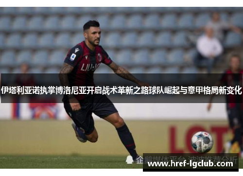 伊塔利亚诺执掌博洛尼亚开启战术革新之路球队崛起与意甲格局新变化 伊塔利亚诺执掌博洛尼亚开启战术革新之路球队崛起与意甲格局新变化
