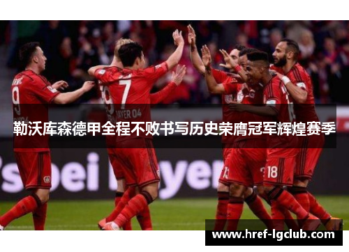 勒沃库森德甲全程不败书写历史荣膺冠军辉煌赛季 勒沃库森德甲全程不败书写历史荣膺冠军辉煌赛季