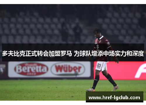 多夫比克正式转会加盟罗马 为球队增添中场实力和深度