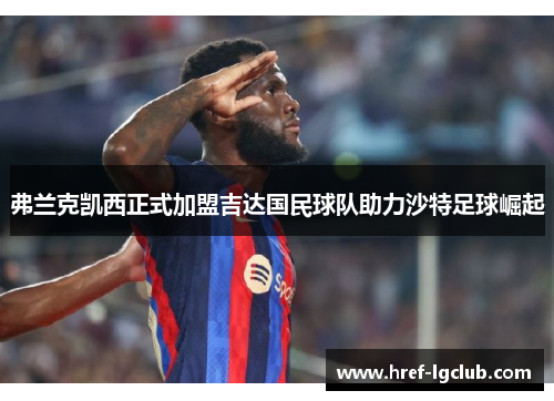 弗兰克凯西正式加盟吉达国民球队助力沙特足球崛起