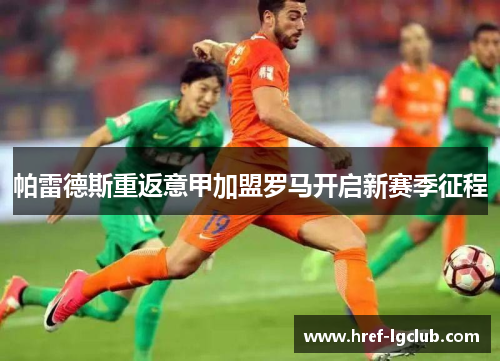 帕雷德斯重返意甲加盟罗马开启新赛季征程