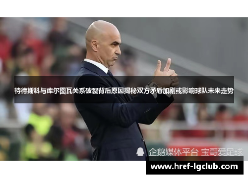 特德斯科与库尔图瓦关系破裂背后原因揭秘双方矛盾加剧或影响球队未来走势 特德斯科与库尔图瓦关系破裂背后原因揭秘双方矛盾加剧或影响球队未来走势