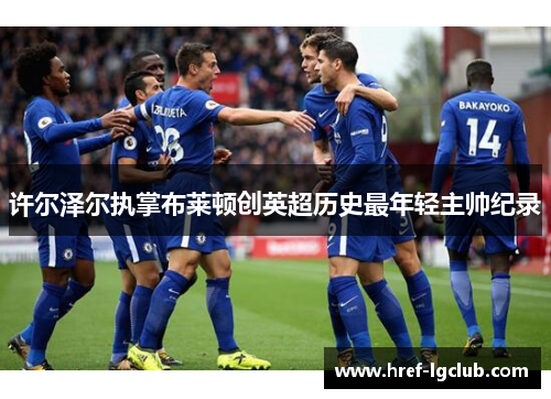 许尔泽尔执掌布莱顿创英超历史最年轻主帅纪录