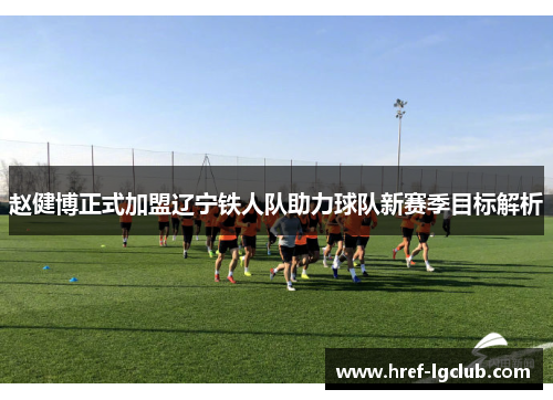 赵健博正式加盟辽宁铁人队助力球队新赛季目标解析