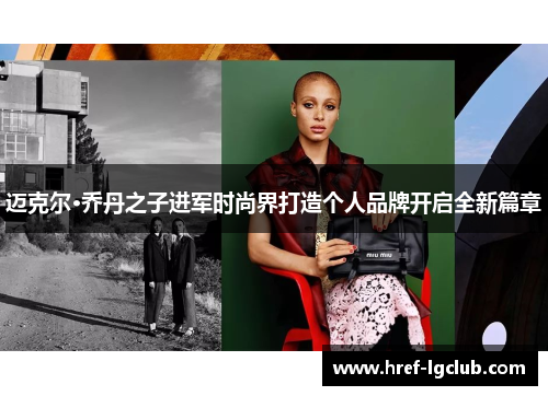 迈克尔·乔丹之子进军时尚界打造个人品牌开启全新篇章