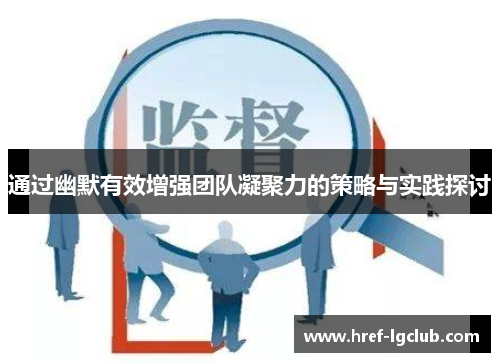 通过幽默有效增强团队凝聚力的策略与实践探讨 通过幽默有效增强团队凝聚力的策略与实践探讨