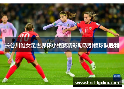 长谷川唯女足世界杯小组赛精彩助攻引领球队胜利