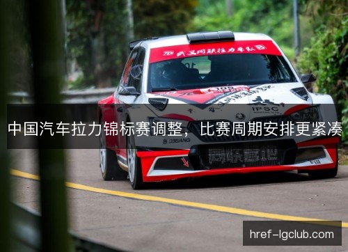 中国汽车拉力锦标赛调整，比赛周期安排更紧凑