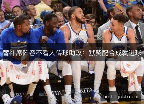替补席阵容不看人传球助攻：默契配合成就进球