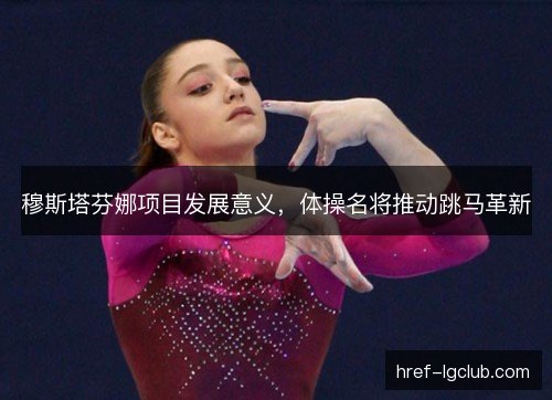 穆斯塔芬娜项目发展意义，体操名将推动跳马革新